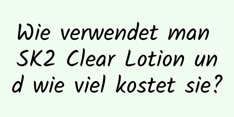 Wie verwendet man SK2 Clear Lotion und wie viel kostet sie?