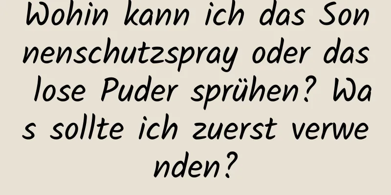 Wohin kann ich das Sonnenschutzspray oder das lose Puder sprühen? Was sollte ich zuerst verwenden?