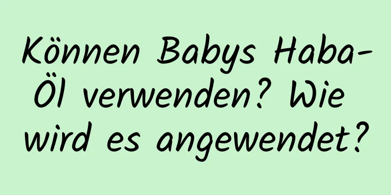 Können Babys Haba-Öl verwenden? Wie wird es angewendet?