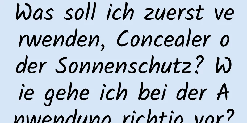 Was soll ich zuerst verwenden, Concealer oder Sonnenschutz? Wie gehe ich bei der Anwendung richtig vor?