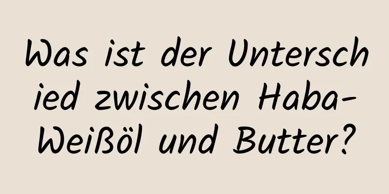 Was ist der Unterschied zwischen Haba-Weißöl und Butter?