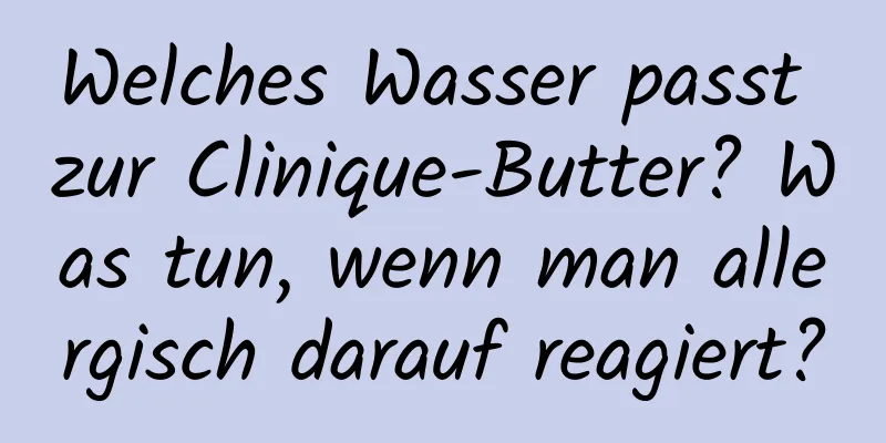 Welches Wasser passt zur Clinique-Butter? Was tun, wenn man allergisch darauf reagiert?