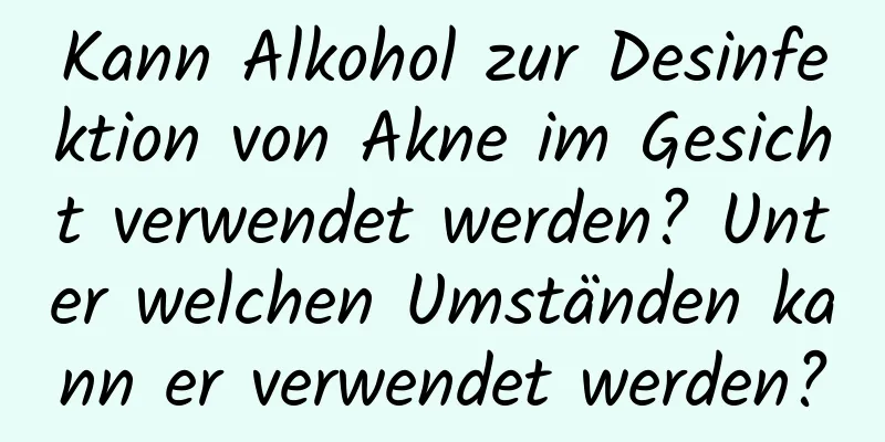 Kann Alkohol zur Desinfektion von Akne im Gesicht verwendet werden? Unter welchen Umständen kann er verwendet werden?