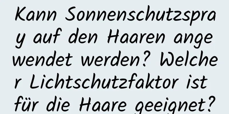 Kann Sonnenschutzspray auf den Haaren angewendet werden? Welcher Lichtschutzfaktor ist für die Haare geeignet?
