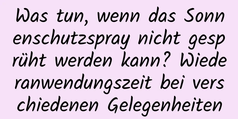 Was tun, wenn das Sonnenschutzspray nicht gesprüht werden kann? Wiederanwendungszeit bei verschiedenen Gelegenheiten