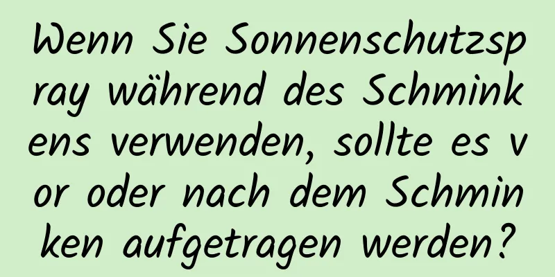 Wenn Sie Sonnenschutzspray während des Schminkens verwenden, sollte es vor oder nach dem Schminken aufgetragen werden?
