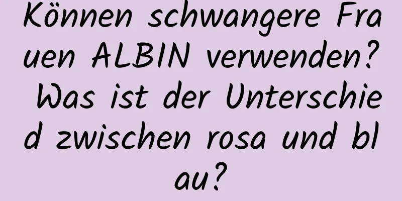 Können schwangere Frauen ALBIN verwenden? Was ist der Unterschied zwischen rosa und blau?