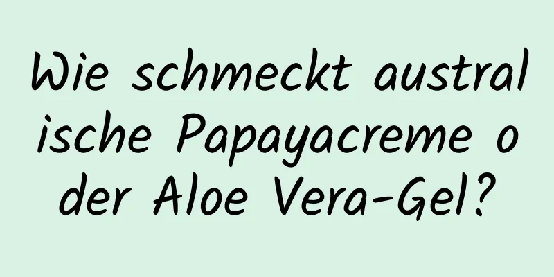 Wie schmeckt australische Papayacreme oder Aloe Vera-Gel?