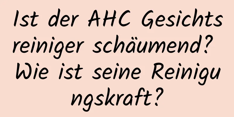 Ist der AHC Gesichtsreiniger schäumend? Wie ist seine Reinigungskraft?