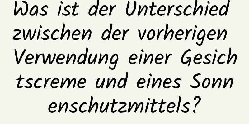 Was ist der Unterschied zwischen der vorherigen Verwendung einer Gesichtscreme und eines Sonnenschutzmittels?