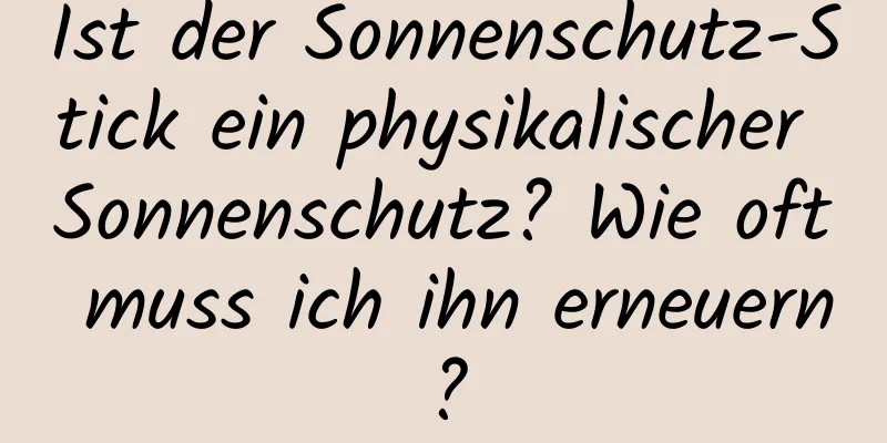 Ist der Sonnenschutz-Stick ein physikalischer Sonnenschutz? Wie oft muss ich ihn erneuern?
