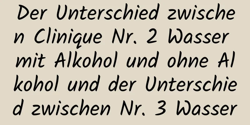 Der Unterschied zwischen Clinique Nr. 2 Wasser mit Alkohol und ohne Alkohol und der Unterschied zwischen Nr. 3 Wasser