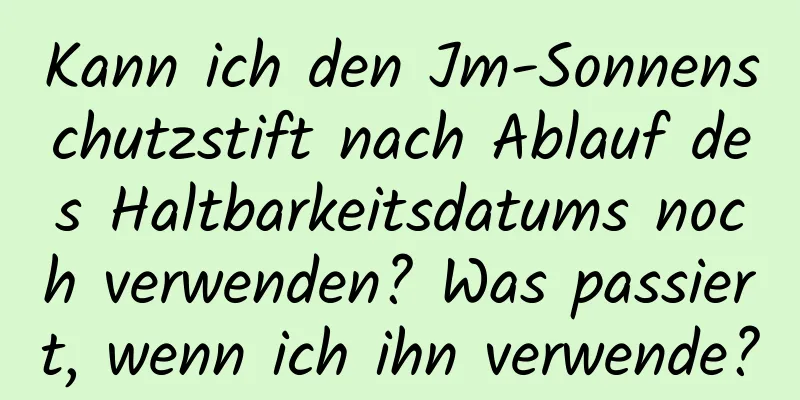 Kann ich den Jm-Sonnenschutzstift nach Ablauf des Haltbarkeitsdatums noch verwenden? Was passiert, wenn ich ihn verwende?