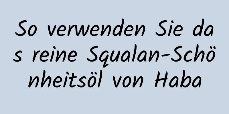 So verwenden Sie das reine Squalan-Schönheitsöl von Haba