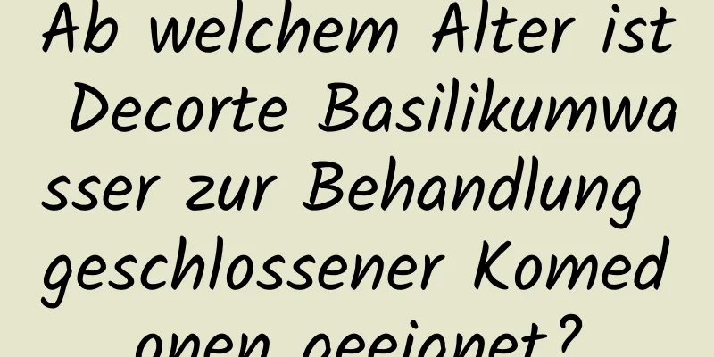 Ab welchem ​​Alter ist Decorte Basilikumwasser zur Behandlung geschlossener Komedonen geeignet?