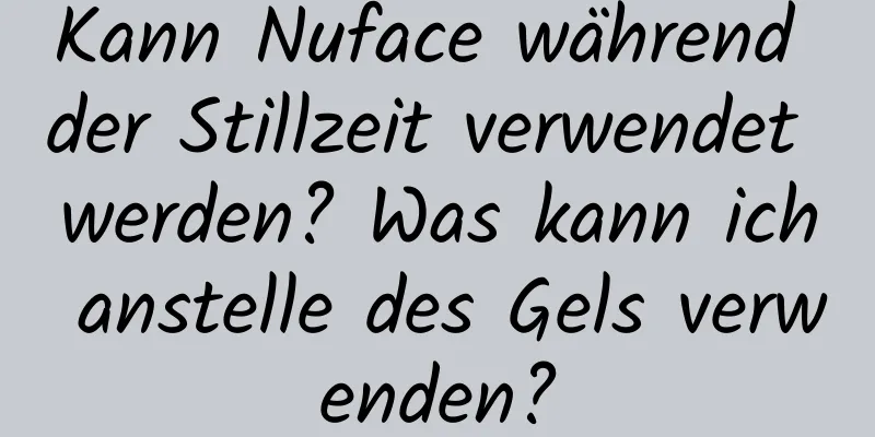 Kann Nuface während der Stillzeit verwendet werden? Was kann ich anstelle des Gels verwenden?