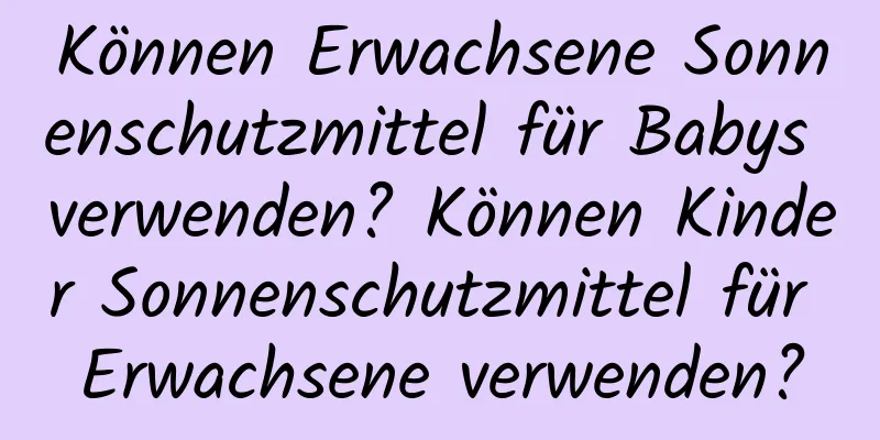 Können Erwachsene Sonnenschutzmittel für Babys verwenden? Können Kinder Sonnenschutzmittel für Erwachsene verwenden?