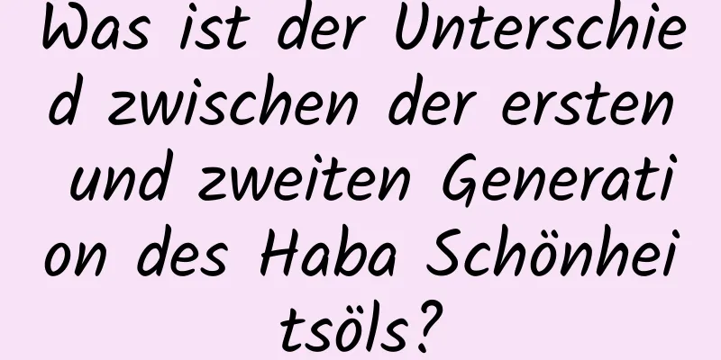 Was ist der Unterschied zwischen der ersten und zweiten Generation des Haba Schönheitsöls?