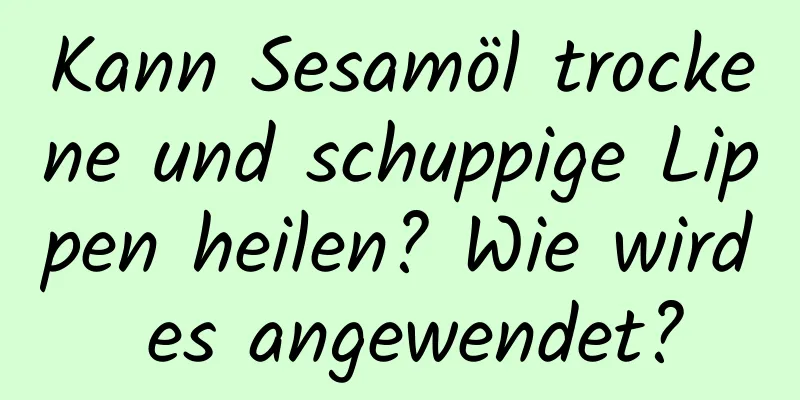 Kann Sesamöl trockene und schuppige Lippen heilen? Wie wird es angewendet?
