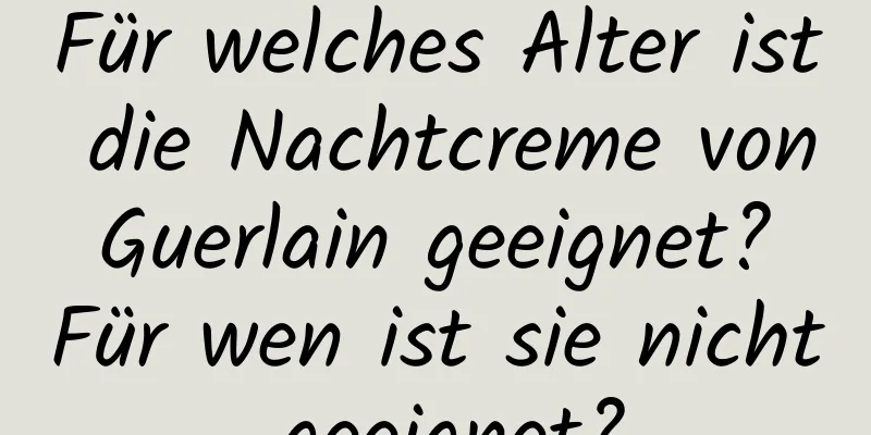 Für welches Alter ist die Nachtcreme von Guerlain geeignet? Für wen ist sie nicht geeignet?