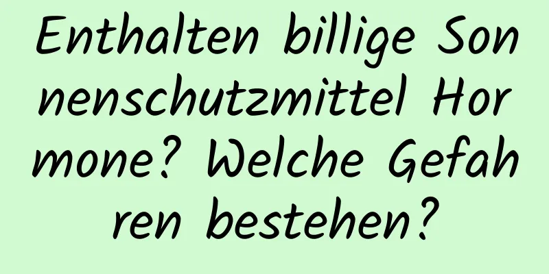Enthalten billige Sonnenschutzmittel Hormone? Welche Gefahren bestehen?