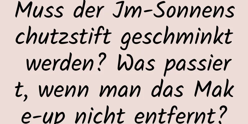 Muss der Jm-Sonnenschutzstift geschminkt werden? Was passiert, wenn man das Make-up nicht entfernt?