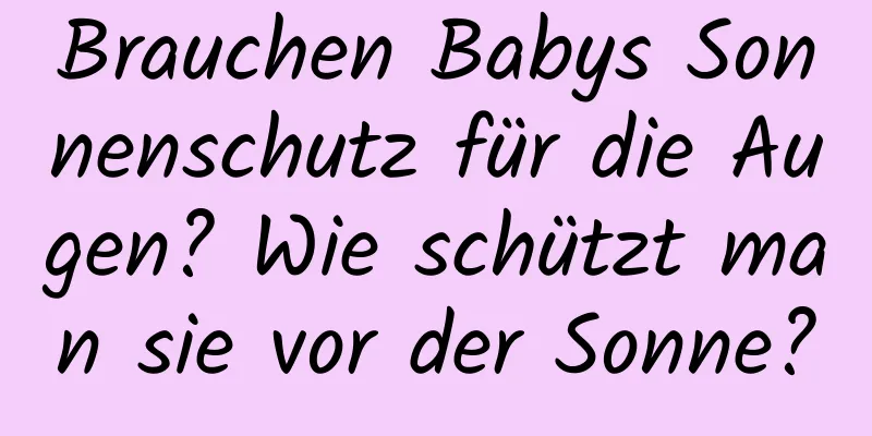 Brauchen Babys Sonnenschutz für die Augen? Wie schützt man sie vor der Sonne?