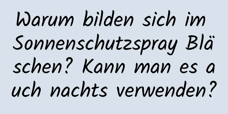 Warum bilden sich im Sonnenschutzspray Bläschen? Kann man es auch nachts verwenden?