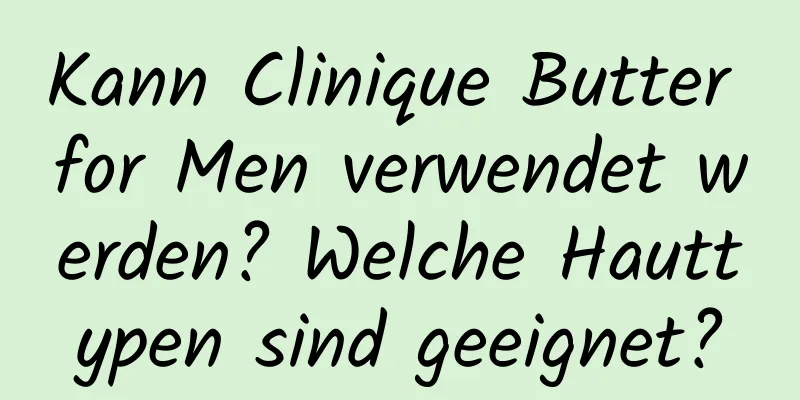 Kann Clinique Butter for Men verwendet werden? Welche Hauttypen sind geeignet?