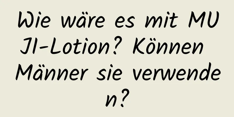 Wie wäre es mit MUJI-Lotion? Können Männer sie verwenden?