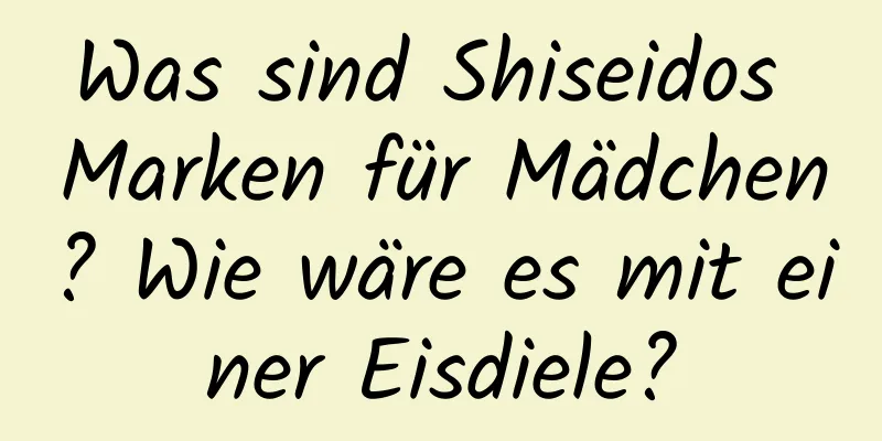 Was sind Shiseidos Marken für Mädchen? Wie wäre es mit einer Eisdiele?