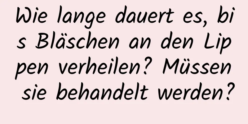 Wie lange dauert es, bis Bläschen an den Lippen verheilen? Müssen sie behandelt werden?