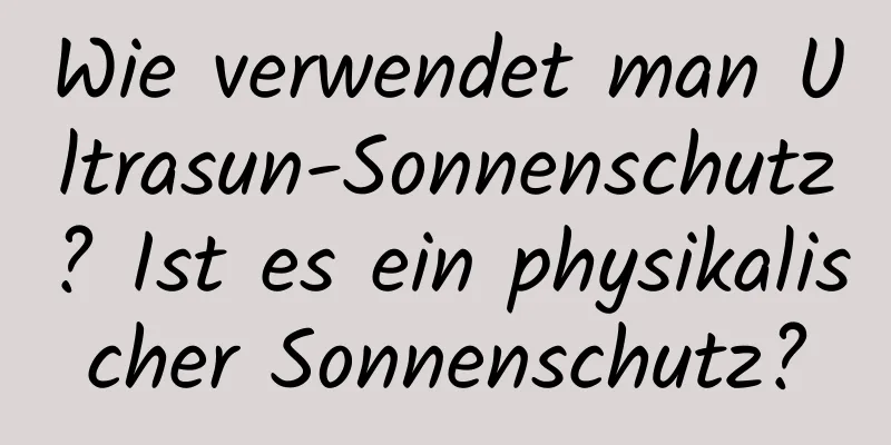 Wie verwendet man Ultrasun-Sonnenschutz? Ist es ein physikalischer Sonnenschutz?