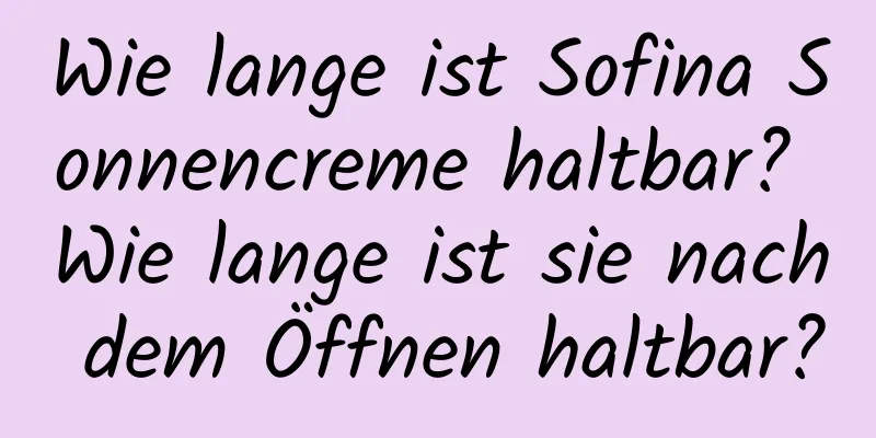 Wie lange ist Sofina Sonnencreme haltbar? Wie lange ist sie nach dem Öffnen haltbar?