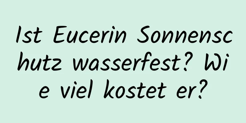 Ist Eucerin Sonnenschutz wasserfest? Wie viel kostet er?