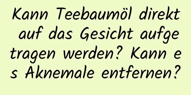 Kann Teebaumöl direkt auf das Gesicht aufgetragen werden? Kann es Aknemale entfernen?