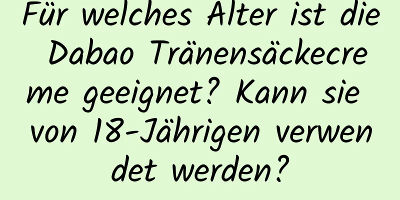 Für welches Alter ist die Dabao Tränensäckecreme geeignet? Kann sie von 18-Jährigen verwendet werden?