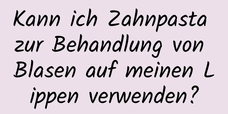 Kann ich Zahnpasta zur Behandlung von Blasen auf meinen Lippen verwenden?