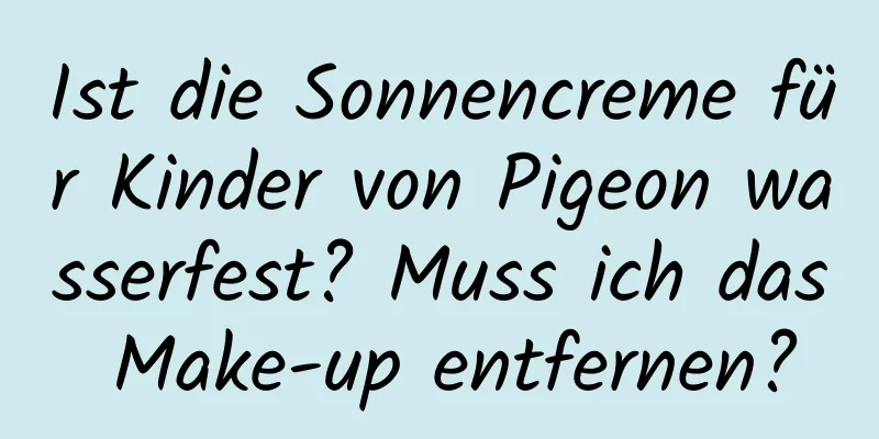 Ist die Sonnencreme für Kinder von Pigeon wasserfest? Muss ich das Make-up entfernen?