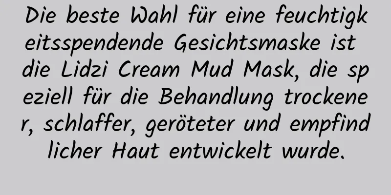 Die beste Wahl für eine feuchtigkeitsspendende Gesichtsmaske ist die Lidzi Cream Mud Mask, die speziell für die Behandlung trockener, schlaffer, geröteter und empfindlicher Haut entwickelt wurde.