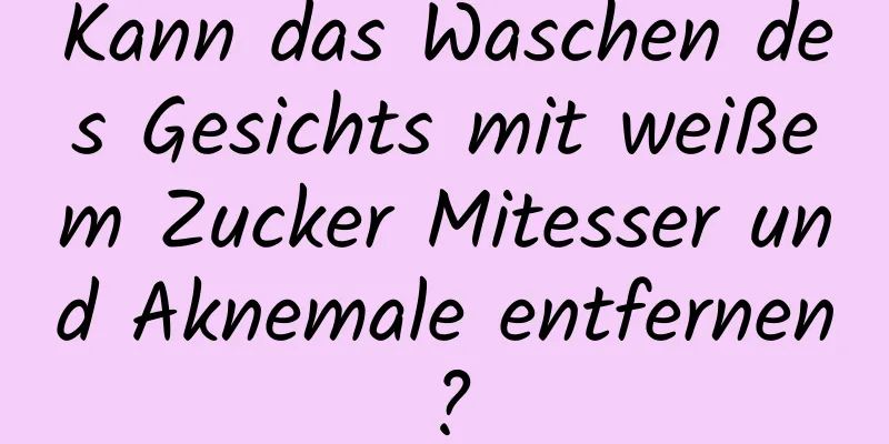 Kann das Waschen des Gesichts mit weißem Zucker Mitesser und Aknemale entfernen?