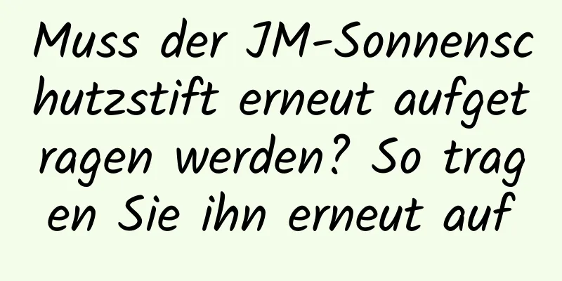 Muss der JM-Sonnenschutzstift erneut aufgetragen werden? So tragen Sie ihn erneut auf