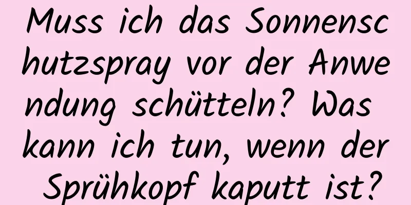 Muss ich das Sonnenschutzspray vor der Anwendung schütteln? Was kann ich tun, wenn der Sprühkopf kaputt ist?