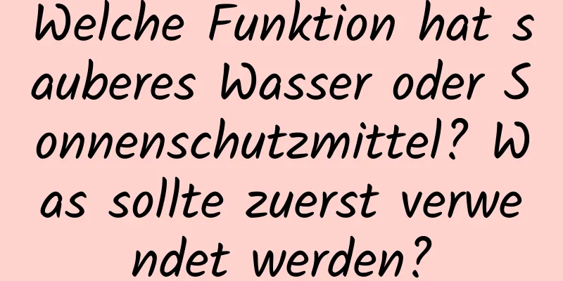 Welche Funktion hat sauberes Wasser oder Sonnenschutzmittel? Was sollte zuerst verwendet werden?