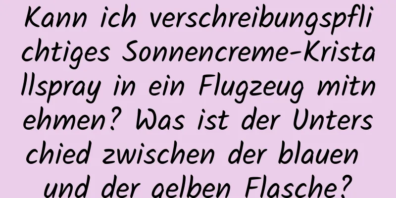 Kann ich verschreibungspflichtiges Sonnencreme-Kristallspray in ein Flugzeug mitnehmen? Was ist der Unterschied zwischen der blauen und der gelben Flasche?