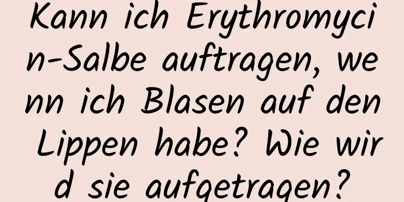 Kann ich Erythromycin-Salbe auftragen, wenn ich Blasen auf den Lippen habe? Wie wird sie aufgetragen?