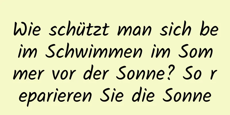 Wie schützt man sich beim Schwimmen im Sommer vor der Sonne? So reparieren Sie die Sonne