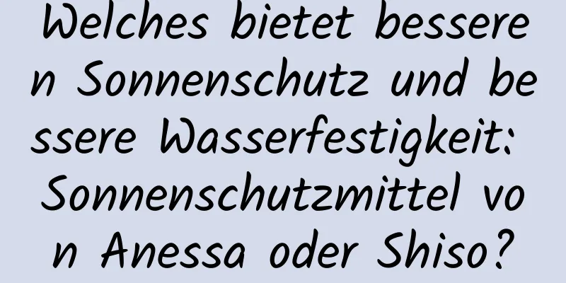 Welches bietet besseren Sonnenschutz und bessere Wasserfestigkeit: Sonnenschutzmittel von Anessa oder Shiso?