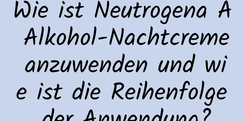 Wie ist Neutrogena A Alkohol-Nachtcreme anzuwenden und wie ist die Reihenfolge der Anwendung?