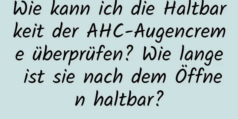 Wie kann ich die Haltbarkeit der AHC-Augencreme überprüfen? Wie lange ist sie nach dem Öffnen haltbar?